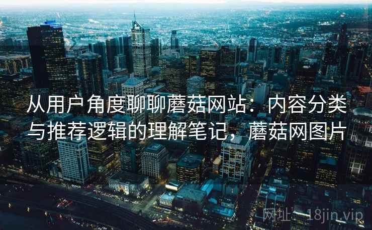 从用户角度聊聊蘑菇网站：内容分类与推荐逻辑的理解笔记，蘑菇网图片