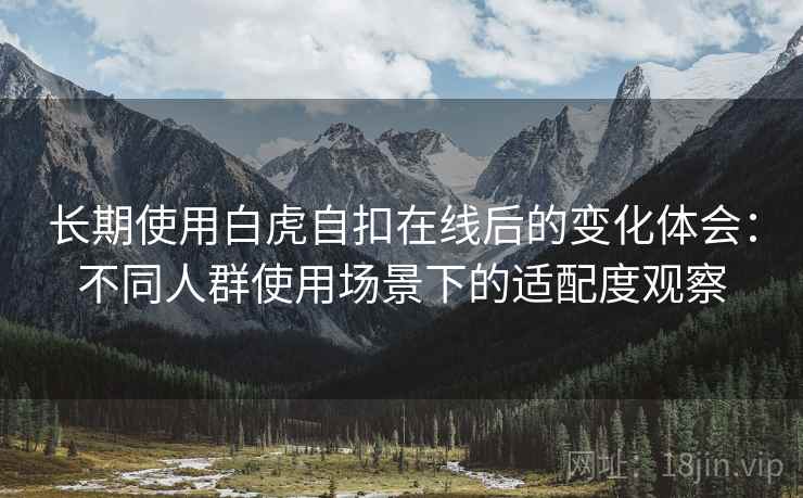 长期使用白虎自扣在线后的变化体会：不同人群使用场景下的适配度观察