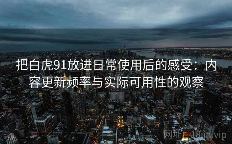 把白虎91放进日常使用后的感受：内容更新频率与实际可用性的观察