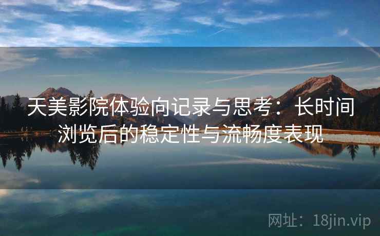 天美影院体验向记录与思考：长时间浏览后的稳定性与流畅度表现