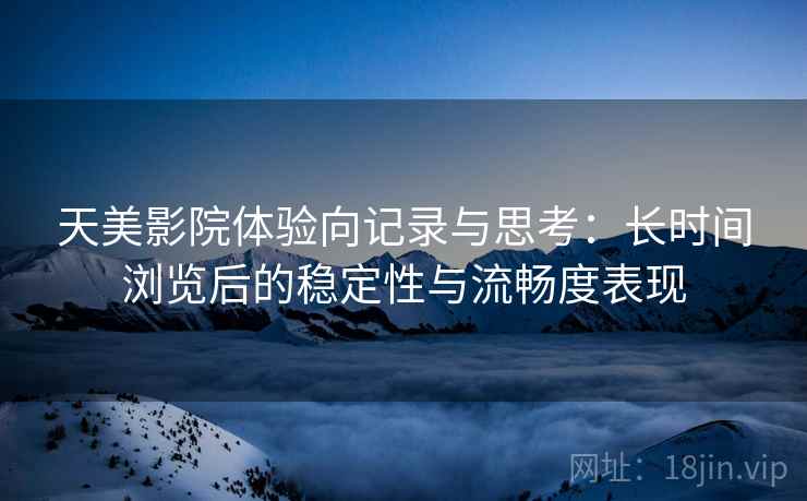 天美影院体验向记录与思考：长时间浏览后的稳定性与流畅度表现