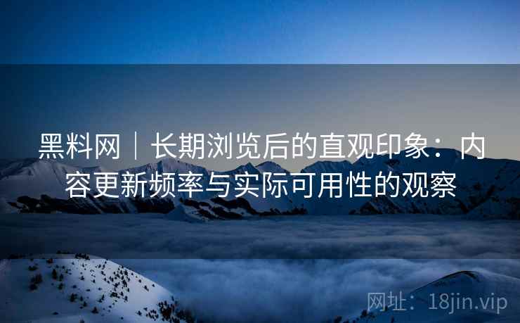 黑料网｜长期浏览后的直观印象：内容更新频率与实际可用性的观察