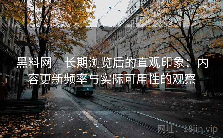 黑料网｜长期浏览后的直观印象：内容更新频率与实际可用性的观察