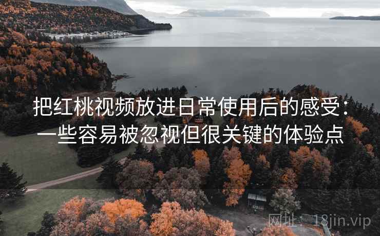 把红桃视频放进日常使用后的感受：一些容易被忽视但很关键的体验点