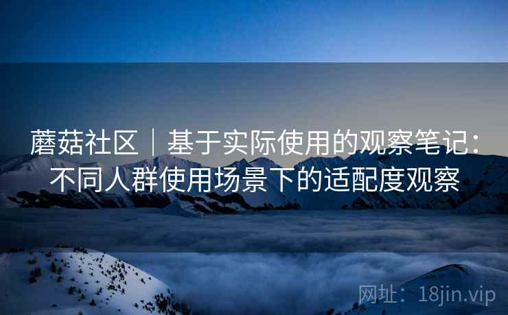 蘑菇社区｜基于实际使用的观察笔记：不同人群使用场景下的适配度观察