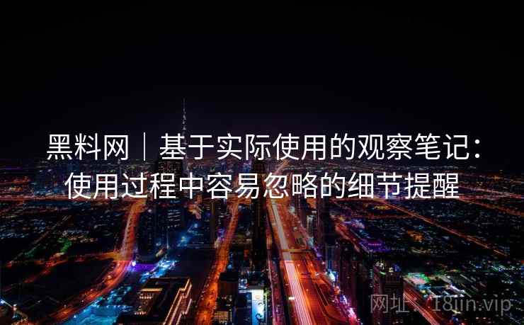 黑料网｜基于实际使用的观察笔记：使用过程中容易忽略的细节提醒