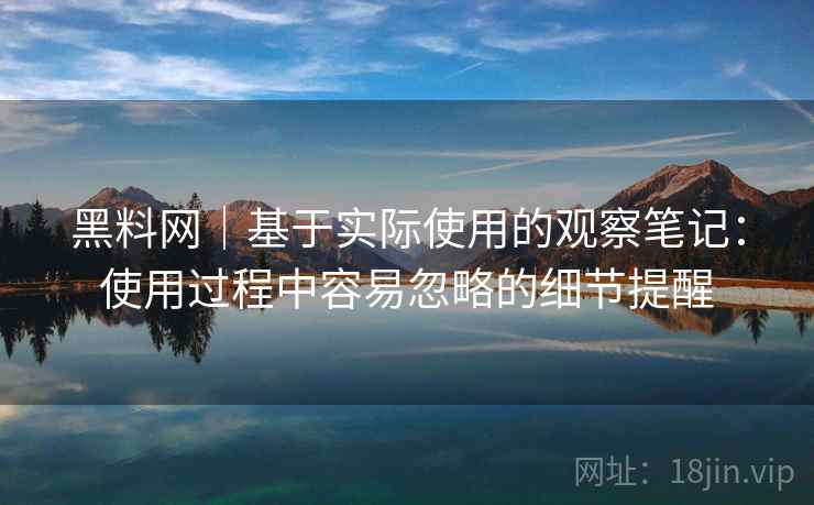 黑料网｜基于实际使用的观察笔记：使用过程中容易忽略的细节提醒