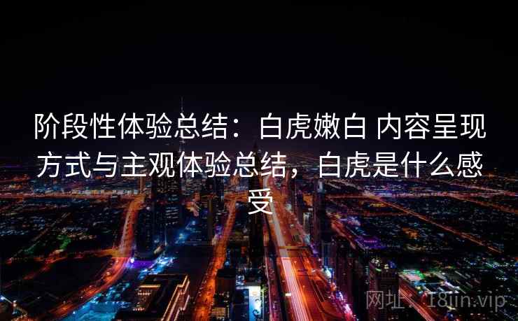 阶段性体验总结：白虎嫩白 内容呈现方式与主观体验总结，白虎是什么感受