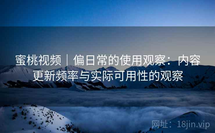 蜜桃视频｜偏日常的使用观察：内容更新频率与实际可用性的观察