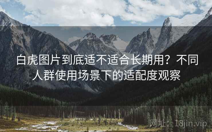 白虎图片到底适不适合长期用？不同人群使用场景下的适配度观察