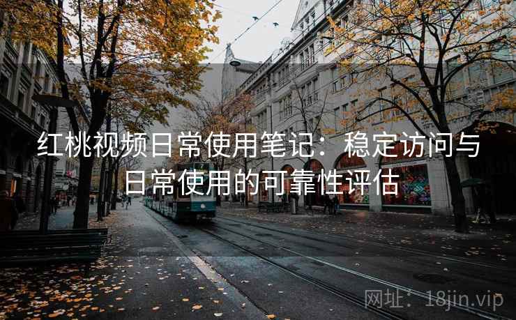 红桃视频日常使用笔记：稳定访问与日常使用的可靠性评估