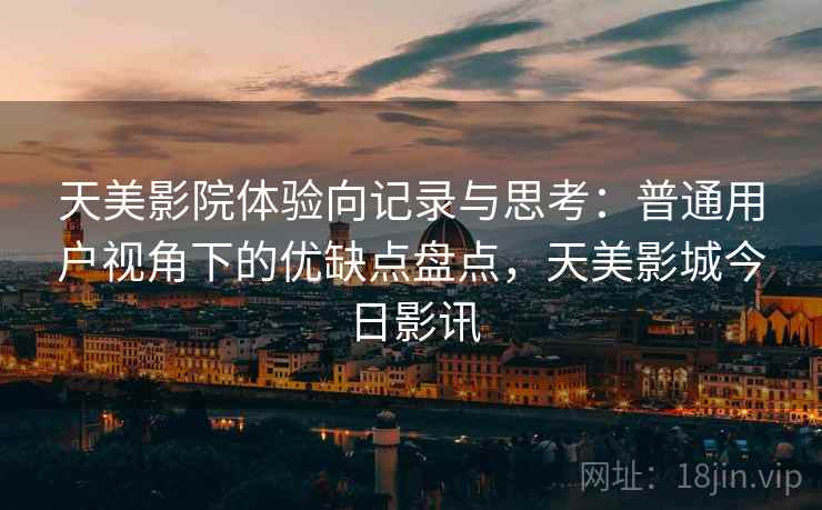 天美影院体验向记录与思考：普通用户视角下的优缺点盘点，天美影城今日影讯