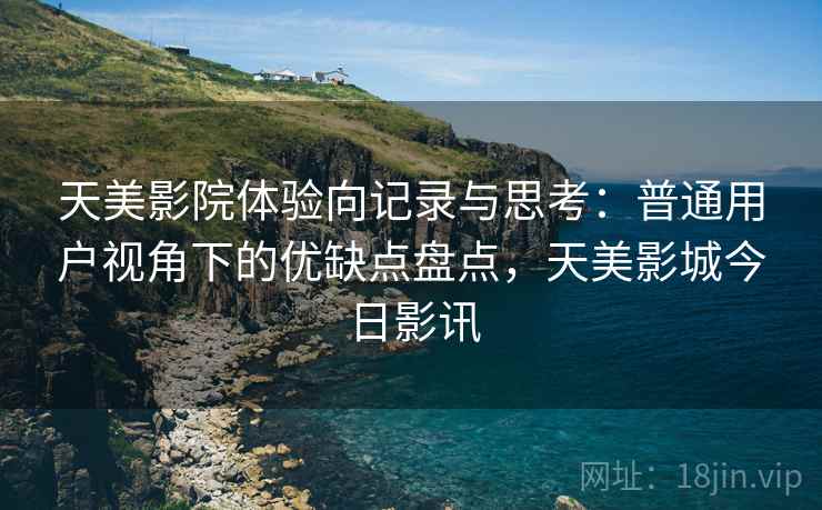 天美影院体验向记录与思考：普通用户视角下的优缺点盘点，天美影城今日影讯