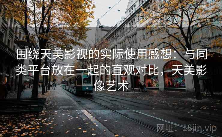 围绕天美影视的实际使用感想：与同类平台放在一起的直观对比，天美影像艺术