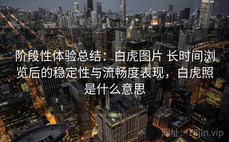 阶段性体验总结：白虎图片 长时间浏览后的稳定性与流畅度表现，白虎照是什么意思