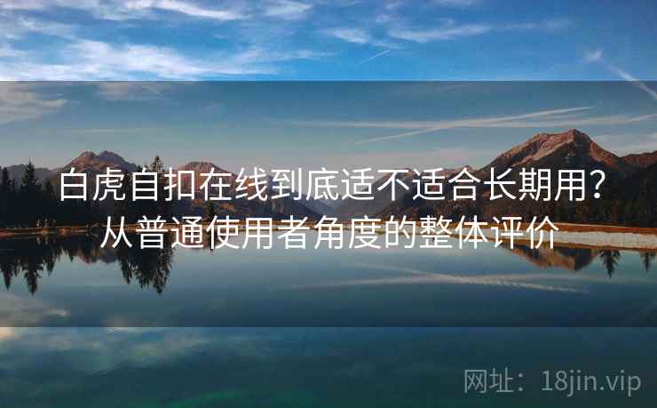 白虎自扣在线到底适不适合长期用？从普通使用者角度的整体评价