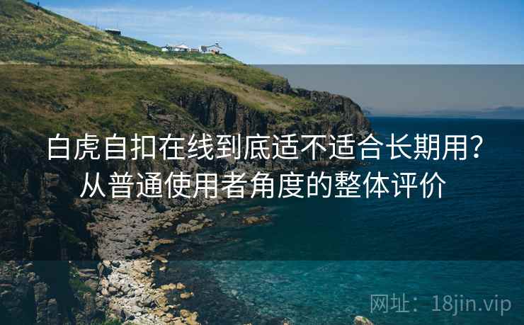 白虎自扣在线到底适不适合长期用？从普通使用者角度的整体评价